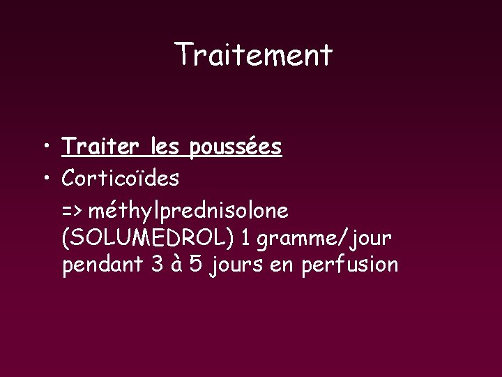 Traitement • Traiter les poussées • Corticoïdes => méthylprednisolone (SOLUMEDROL) 1 gramme/jour pendant 3 Traitement • Traiter les poussées • Corticoïdes => méthylprednisolone (SOLUMEDROL) 1 gramme/jour pendant 3