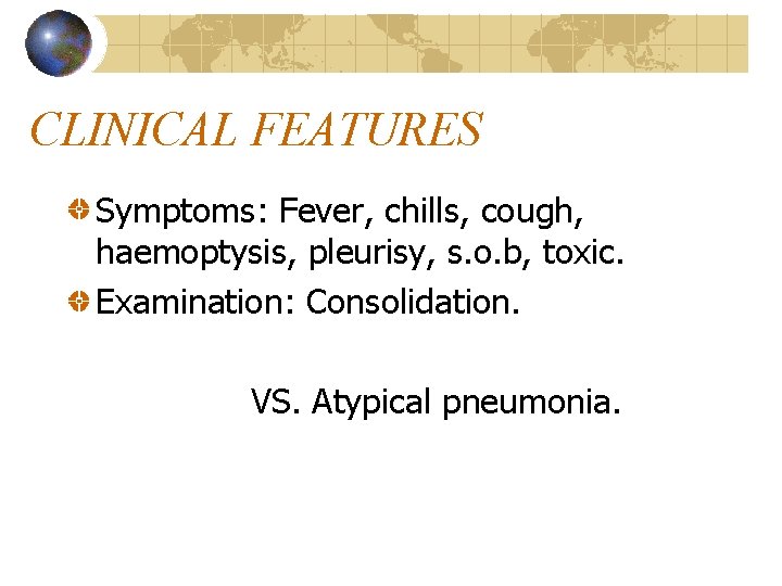 CLINICAL FEATURES Symptoms: Fever, chills, cough, haemoptysis, pleurisy, s. o. b, toxic. Examination: Consolidation.