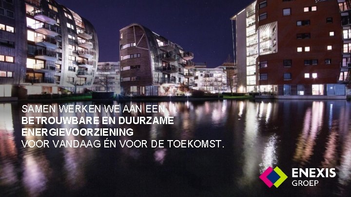 SAMEN WERKEN WE AAN EEN BETROUWBARE EN DUURZAME ENERGIEVOORZIENING VOOR VANDAAG ÉN VOOR DE