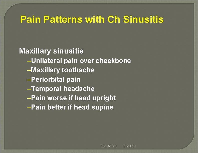 Pain Patterns with Ch Sinusitis Maxillary sinusitis –Unilateral pain over cheekbone –Maxillary toothache –Periorbital Pain Patterns with Ch Sinusitis Maxillary sinusitis –Unilateral pain over cheekbone –Maxillary toothache –Periorbital