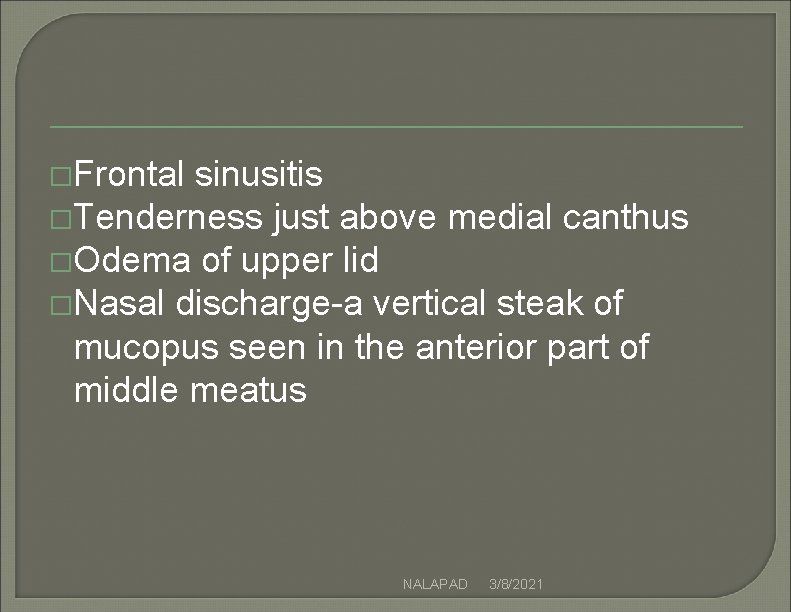 �Frontal sinusitis �Tenderness just above medial canthus �Odema of upper lid �Nasal discharge-a vertical �Frontal sinusitis �Tenderness just above medial canthus �Odema of upper lid �Nasal discharge-a vertical