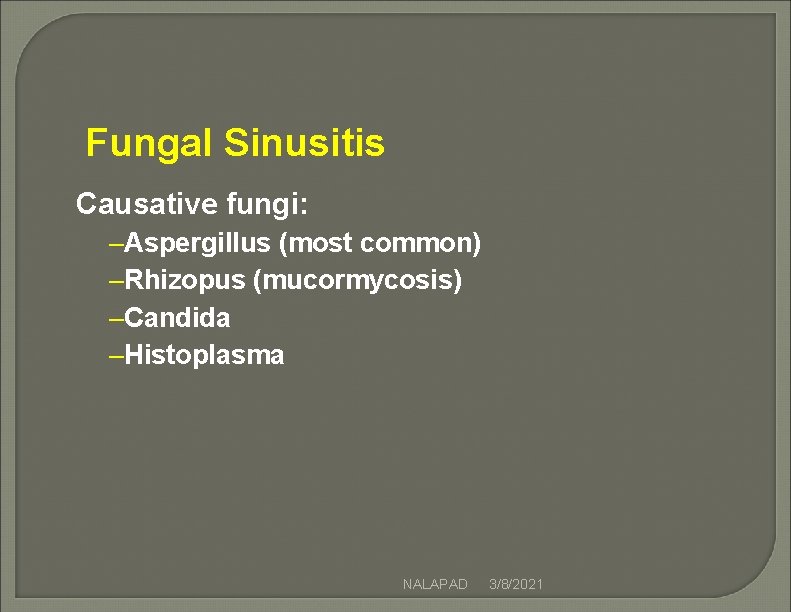 Fungal Sinusitis Causative fungi: –Aspergillus (most common) –Rhizopus (mucormycosis) –Candida –Histoplasma NALAPAD 3/8/2021 Fungal Sinusitis Causative fungi: –Aspergillus (most common) –Rhizopus (mucormycosis) –Candida –Histoplasma NALAPAD 3/8/2021