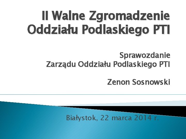 II Walne Zgromadzenie Oddziału Podlaskiego PTI Sprawozdanie Zarządu Oddziału Podlaskiego PTI Zenon Sosnowski Białystok,