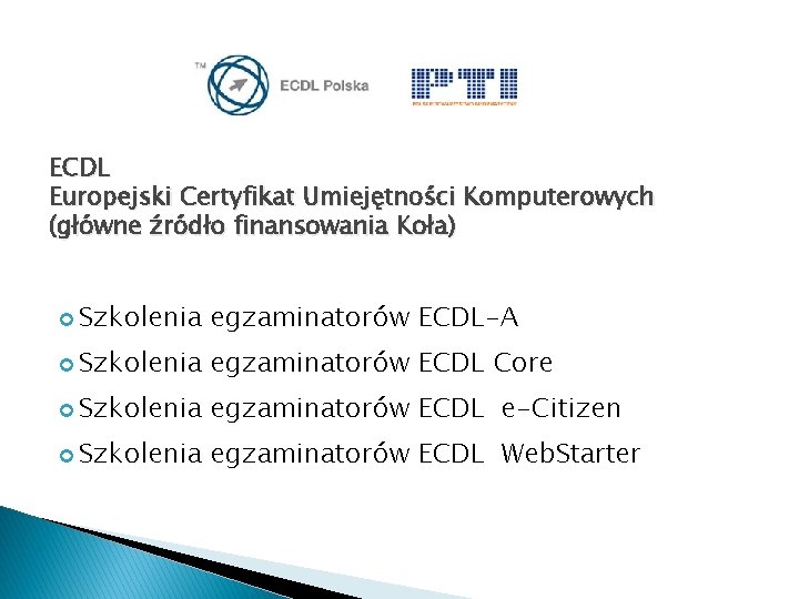 ECDL Europejski Certyfikat Umiejętności Komputerowych (główne źródło finansowania Koła) Szkolenia egzaminatorów ECDL-A Szkolenia egzaminatorów