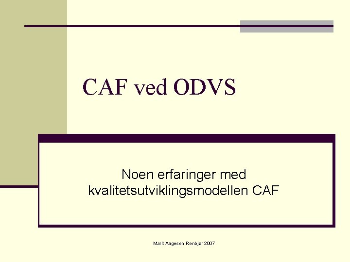 CAF ved ODVS Noen erfaringer med kvalitetsutviklingsmodellen CAF Marit Aagesen Renbjør 2007 