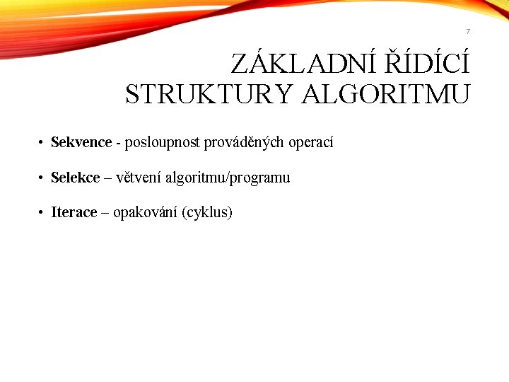 7 ZÁKLADNÍ ŘÍDÍCÍ STRUKTURY ALGORITMU • Sekvence - posloupnost prováděných operací • Selekce –