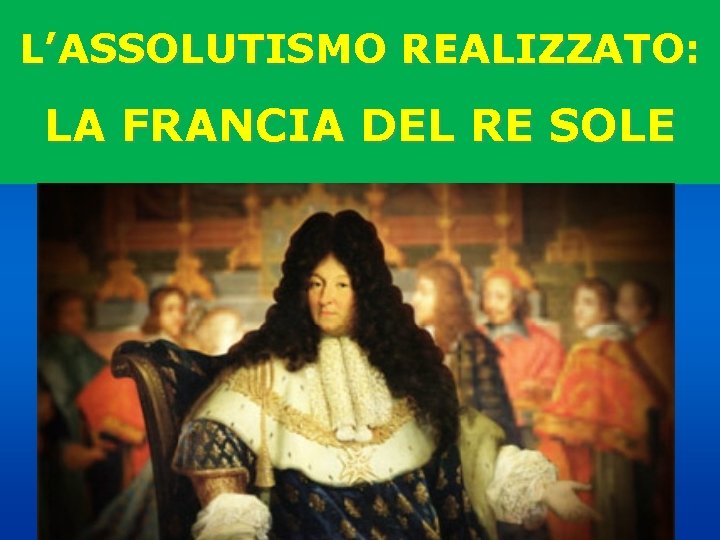 L’ASSOLUTISMO REALIZZATO: LA FRANCIA DEL RE SOLE 
