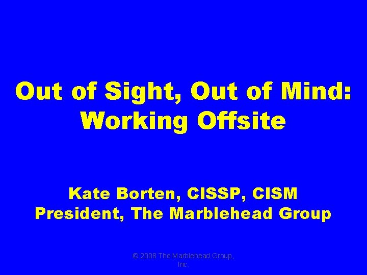Out of Sight, Out of Mind: Working Offsite Kate Borten, CISSP, CISM President, The