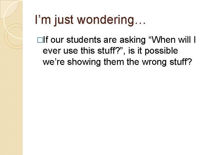 I’m just wondering… �If our students are asking “When will I ever use this