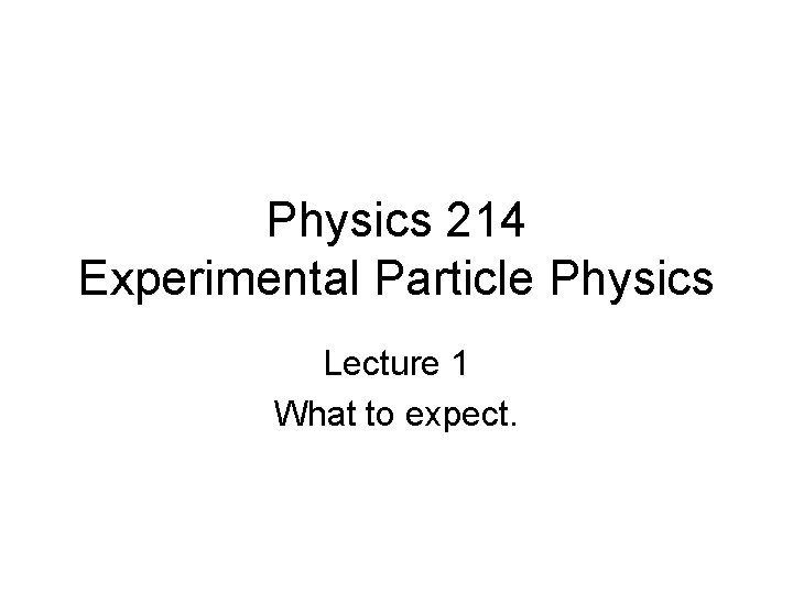 Physics 214 Experimental Particle Physics Lecture 1 What to expect. 