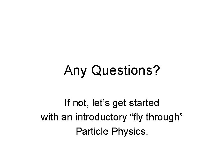 Any Questions? If not, let’s get started with an introductory “fly through” Particle Physics.