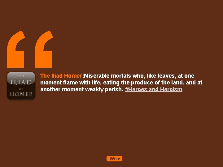 “ The Iliad Homer: Miserable mortals who, like leaves, at one moment flame with