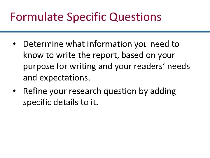 Formulate Specific Questions • Determine what information you need to know to write the