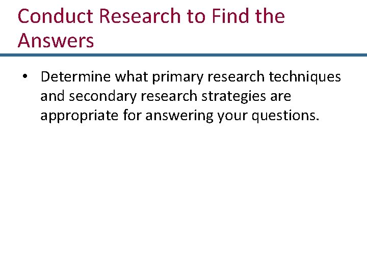 Conduct Research to Find the Answers • Determine what primary research techniques and secondary