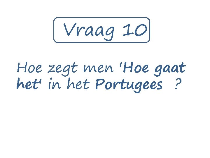 Vraag 10 Hoe zegt men 'Hoe gaat het' in het Portugees ? 