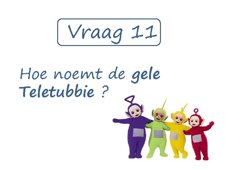 Vraag 11 Hoe noemt de gele Teletubbie ? 