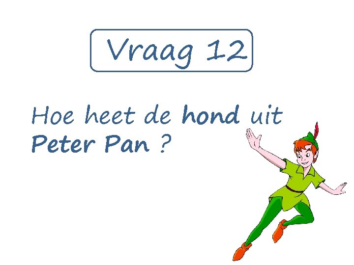 Vraag 12 Hoe heet de hond uit Peter Pan ? 