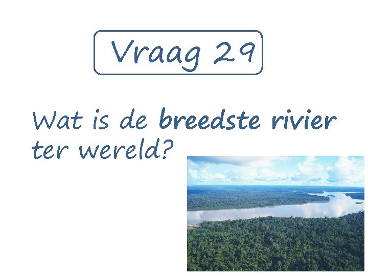 Vraag 29 Wat is de breedste rivier ter wereld? 