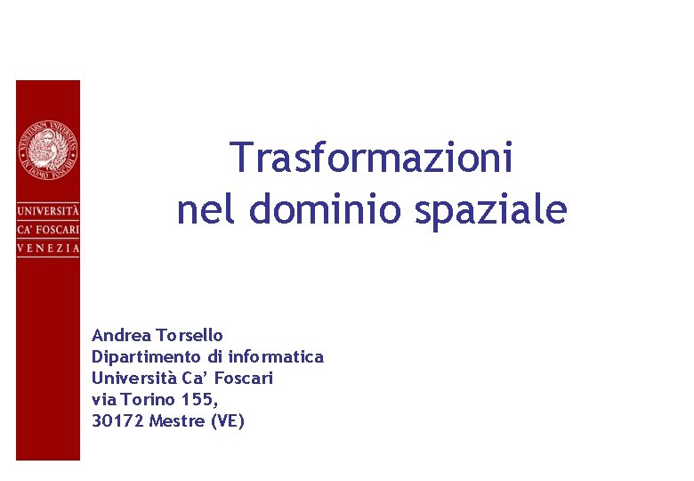 Trasformazioni nel dominio spaziale Andrea Torsello Dipartimento di informatica Università Ca’ Foscari via Torino