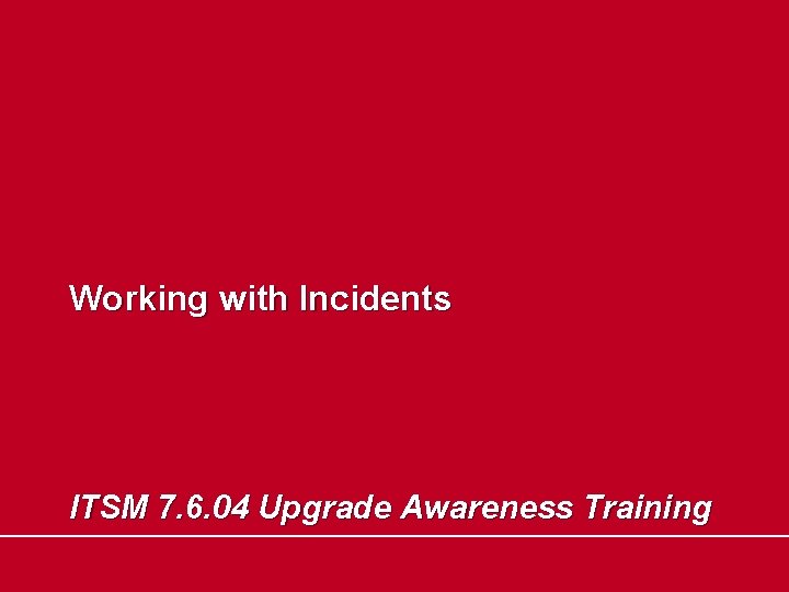 Working with Incidents ITSM 7. 6. 04 Upgrade Awareness Training 