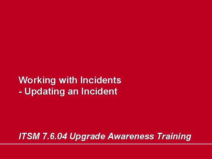 Working with Incidents - Updating an Incident ITSM 7. 6. 04 Upgrade Awareness Training