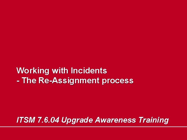 Working with Incidents - The Re-Assignment process ITSM 7. 6. 04 Upgrade Awareness Training