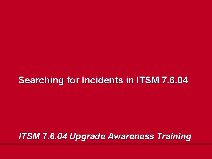 Searching for Incidents in ITSM 7. 6. 04 Upgrade Awareness Training 