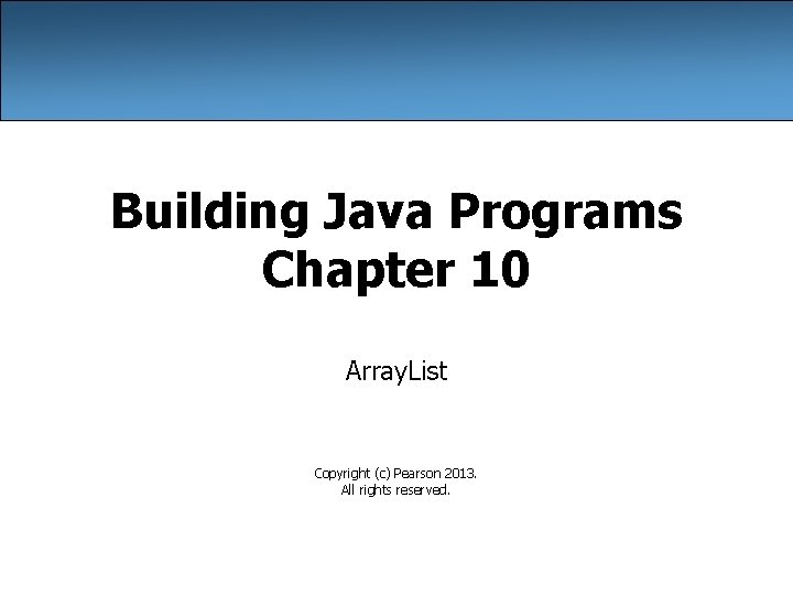 Building Java Programs Chapter 10 Array. List Copyright (c) Pearson 2013. All rights reserved.