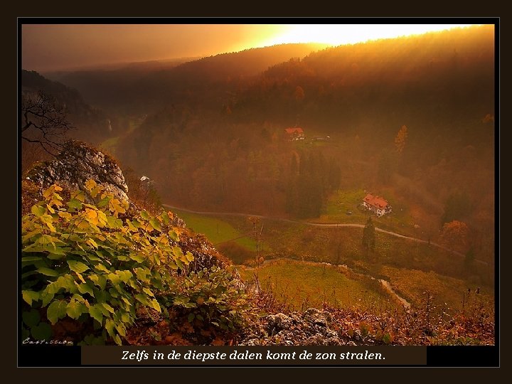 • Zelfs in de diepste dalen komt de zon stralen. 