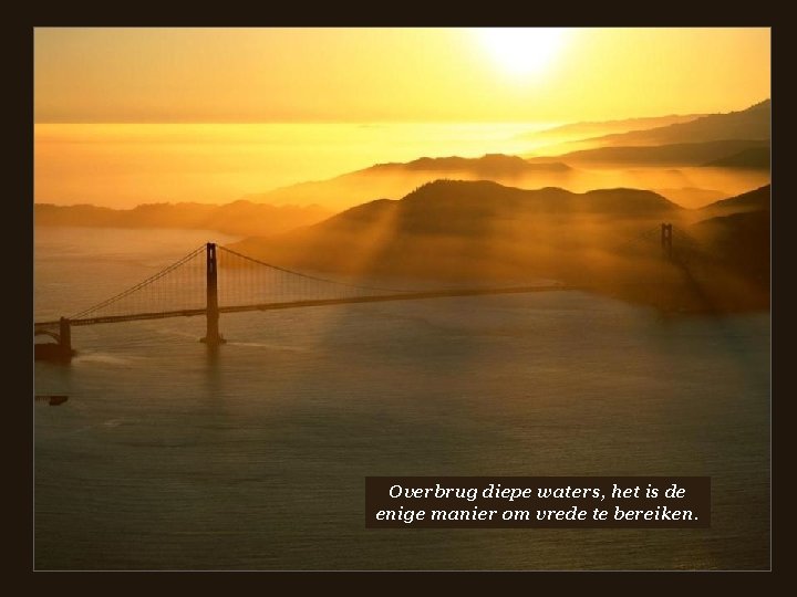  • Overbrug diepe waters, het is de enige manier om vrede te bereiken.