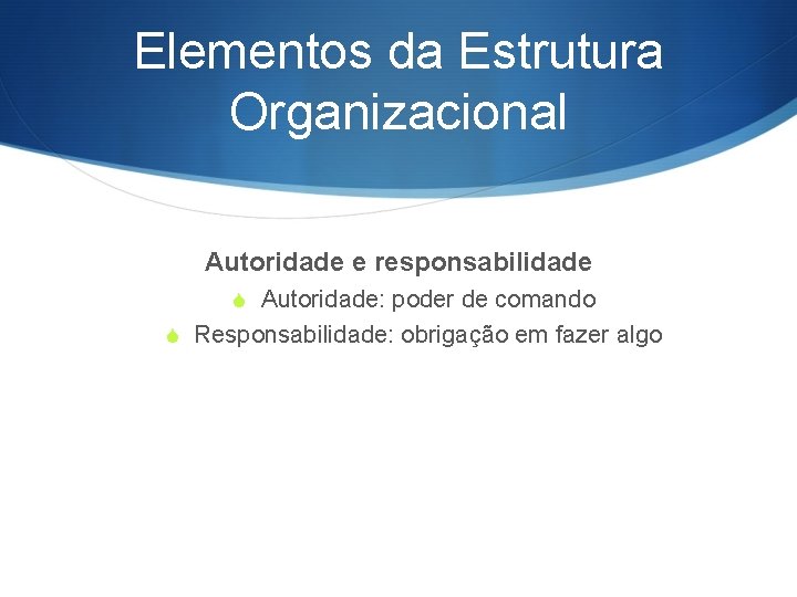 Elementos da Estrutura Organizacional Autoridade e responsabilidade S Autoridade: poder de comando S Responsabilidade: