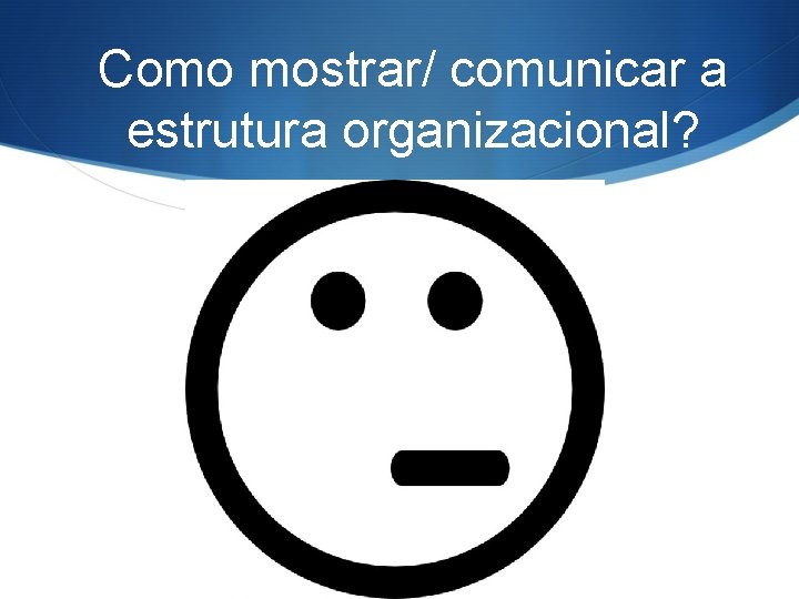 Como mostrar/ comunicar a estrutura organizacional? 