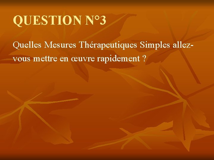 QUESTION N° 3 Quelles Mesures Thérapeutiques Simples allezvous mettre en œuvre rapidement ? 