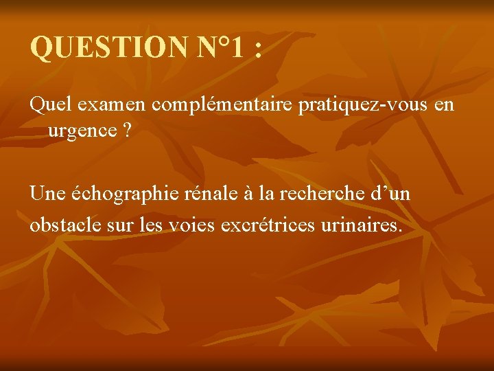 QUESTION N° 1 : Quel examen complémentaire pratiquez-vous en urgence ? Une échographie rénale