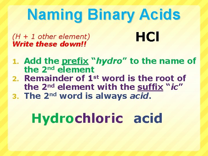 Naming Binary Acids (H + 1 other element) Write these down!! HCl Add the