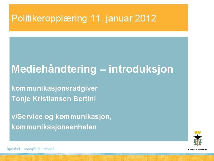 Politikeropplæring 11. januar 2012 Mediehåndtering – introduksjon kommunikasjonsrådgiver Tonje Kristiansen Bertini v/Service og kommunikasjon,