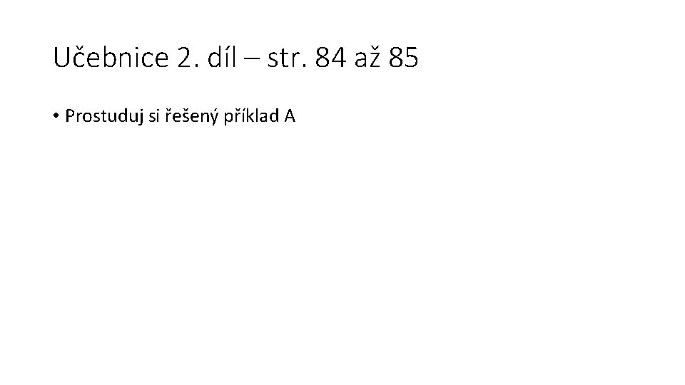 Učebnice 2. díl – str. 84 až 85 • Prostuduj si řešený příklad A Učebnice 2. díl – str. 84 až 85 • Prostuduj si řešený příklad A