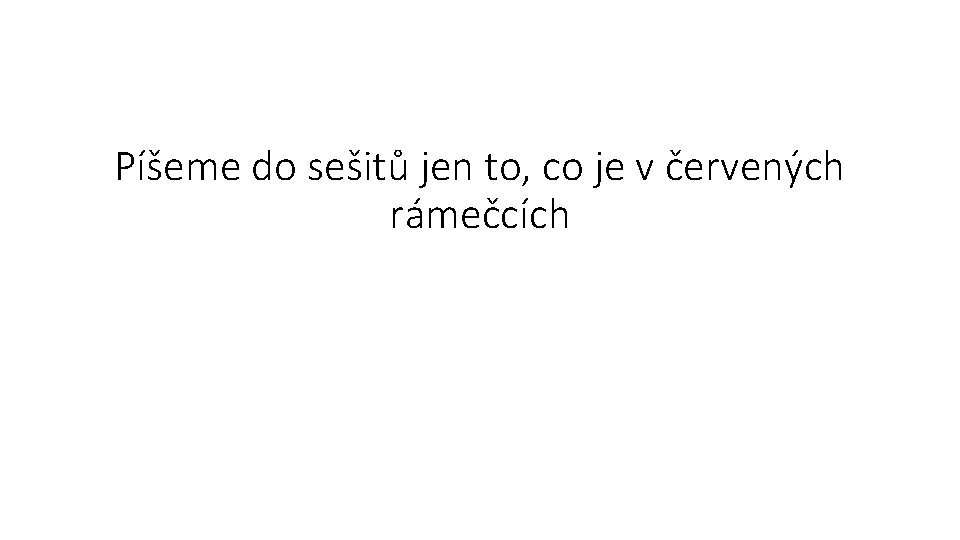 Píšeme do sešitů jen to, co je v červených rámečcích Píšeme do sešitů jen to, co je v červených rámečcích