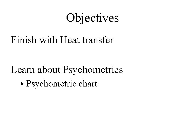 Objectives Finish with Heat transfer Learn about Psychometrics • Psychometric chart 