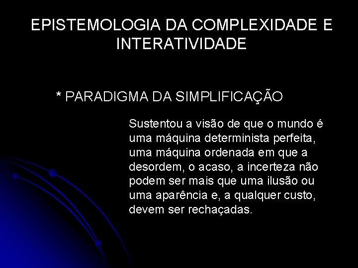 EPISTEMOLOGIA DA COMPLEXIDADE E INTERATIVIDADE * PARADIGMA DA SIMPLIFICAÇÃO Sustentou a visão de que EPISTEMOLOGIA DA COMPLEXIDADE E INTERATIVIDADE * PARADIGMA DA SIMPLIFICAÇÃO Sustentou a visão de que