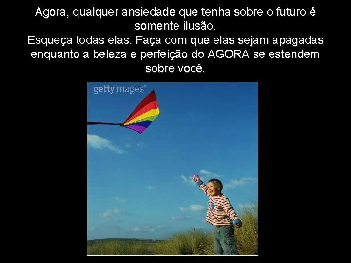 Agora, qualquer ansiedade que tenha sobre o futuro é somente ilusão. Esqueça todas elas.