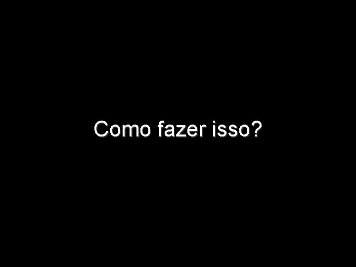 Como fazer isso? 