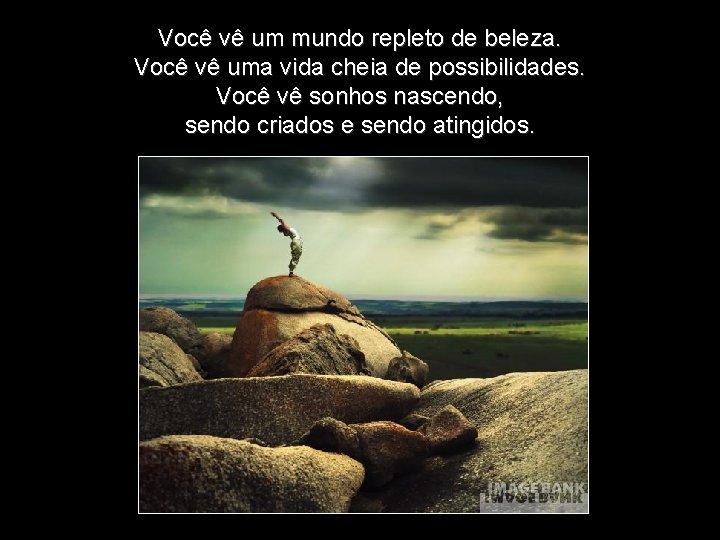 Você vê um mundo repleto de beleza. Você vê uma vida cheia de possibilidades.