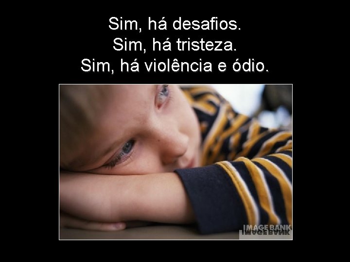 Sim, há desafios. Sim, há tristeza. Sim, há violência e ódio. 