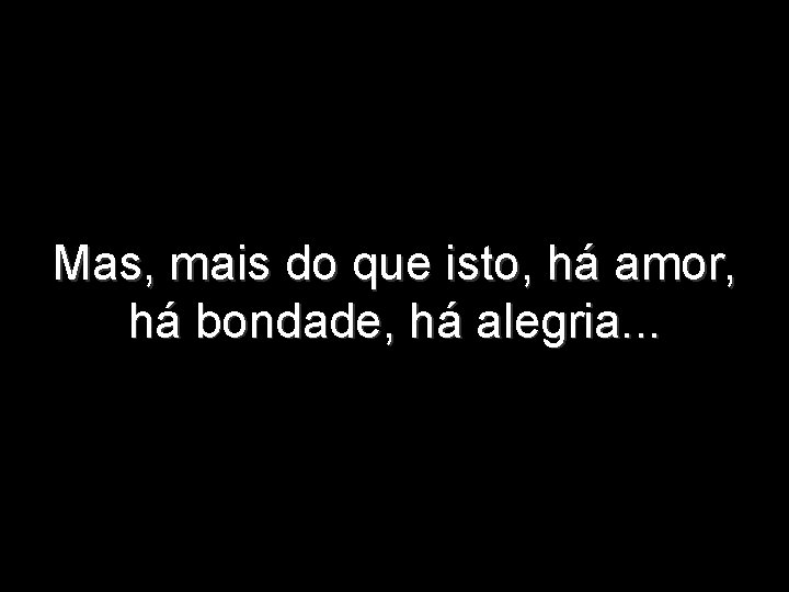 Mas, mais do que isto, há amor, há bondade, há alegria. . . 