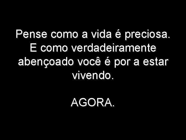 Pense como a vida é preciosa. E como verdadeiramente abençoado você é por a