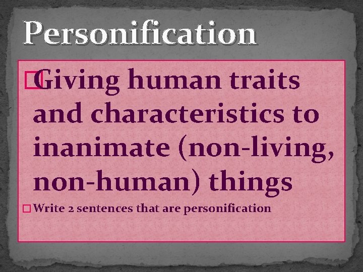 Personification � Giving human traits and characteristics to inanimate (non-living, non-human) things � Write