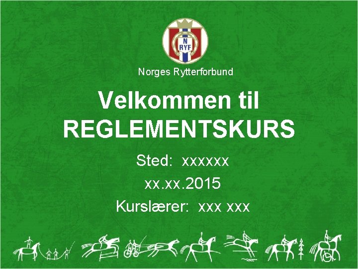 Norges Rytterforbund Velkommen til REGLEMENTSKURS Sted: xxxxxx xx. 2015 Kurslærer: xxx 