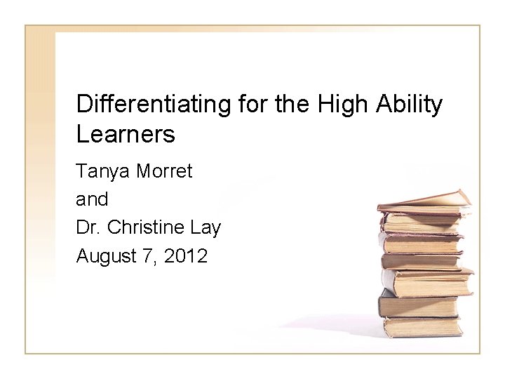 Differentiating for the High Ability Learners Tanya Morret and Dr. Christine Lay August 7,