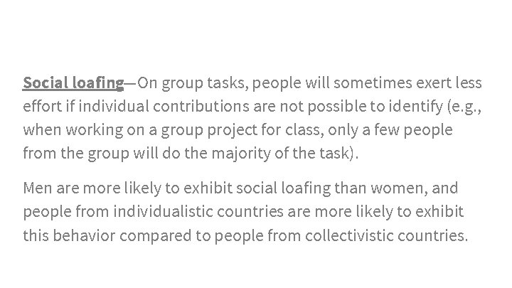 Social loafing—On group tasks, people will sometimes exert less effort if individual contributions are